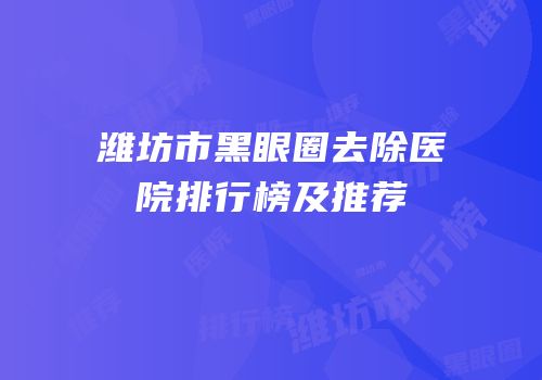 潍坊市黑眼圈去除医院排行榜及推荐