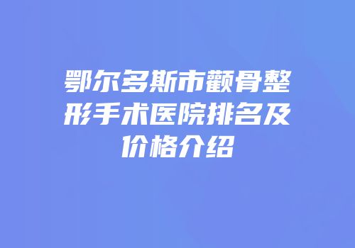 鄂尔多斯市颧骨整形手术医院排名及价格介绍