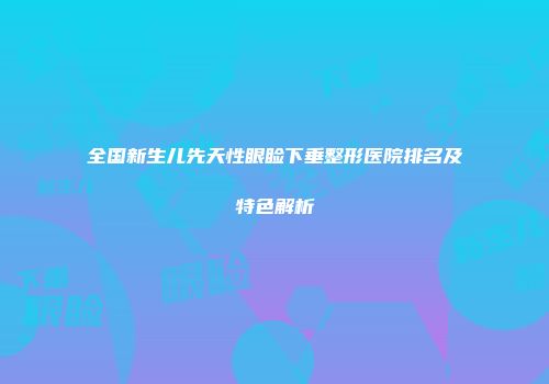 全国新生儿先天性眼睑下垂整形医院排名及特色解析