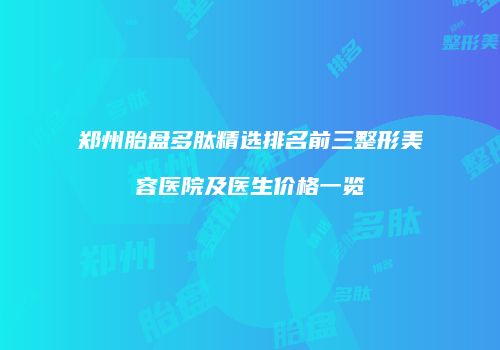 郑州胎盘多肽精选排名前三整形美容医院及医生价格一览