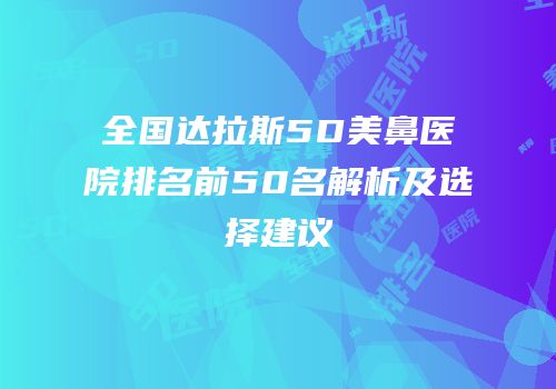全国达拉斯5D美鼻医院排名前50名解析及选择建议