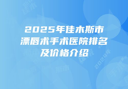 2025年佳木斯市漂唇术手术医院排名及价格介绍
