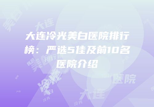 大连冷光美白医院排行榜：严选5佳及前10名医院介绍