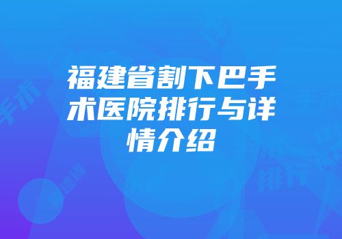 福建省割下巴手术医院排行与详情介绍