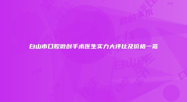 白山市口腔微创手术医生实力大评比及价格一览