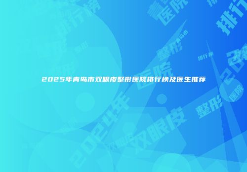 2025年青岛市双眼皮整形医院排行榜及医生推荐