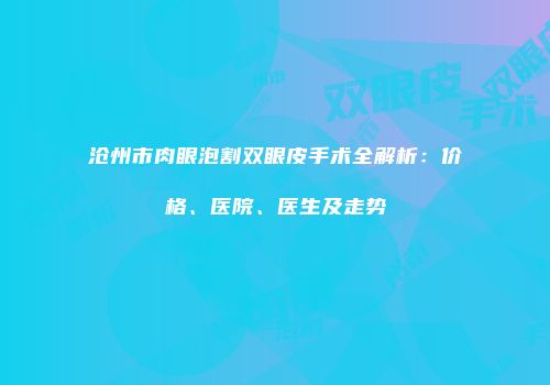 沧州市肉眼泡割双眼皮手术全解析：价格、医院、医生及走势