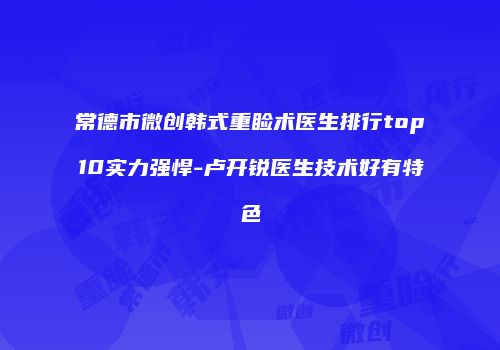 常德市微创韩式重睑术医生排行top10实力强悍-卢开锐医生技术好有特色