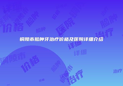铜陵市脸肿牙治疗价格及医院详细介绍