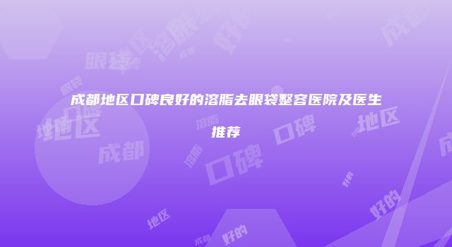 成都地区口碑良好的溶脂去眼袋整容医院及医生推荐