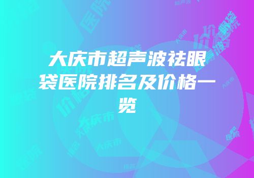大庆市超声波祛眼袋医院排名及价格一览