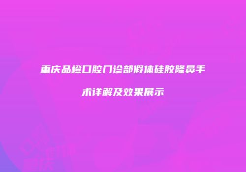 重庆品橙口腔门诊部假体硅胶隆鼻手术详解及效果展示
