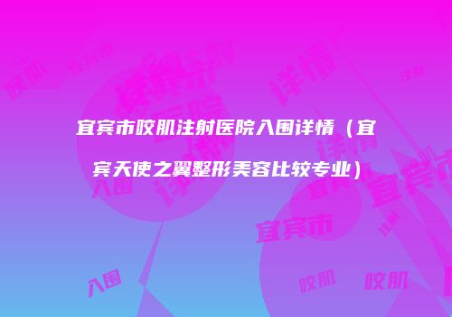 宜宾市咬肌注射医院入围详情（宜宾天使之翼整形美容比较专业）