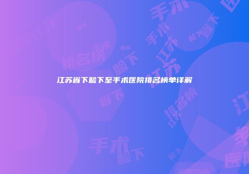 江苏省下睑下至手术医院排名榜单详解