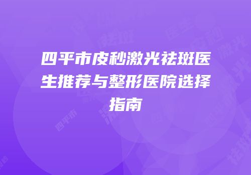 四平市皮秒激光祛斑医生推荐与整形医院选择指南