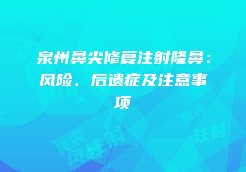 泉州鼻尖修复注射隆鼻：风险、后遗症及注意事项