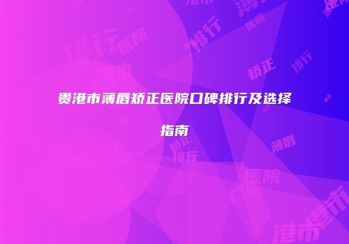 贵港市薄唇矫正医院口碑排行及选择指南