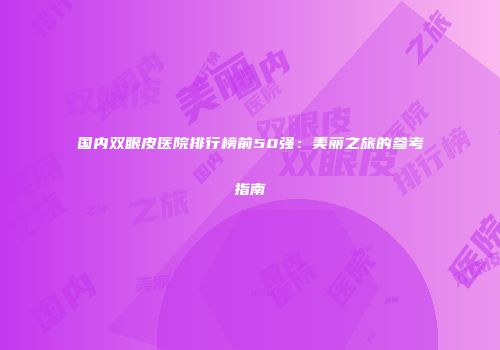 国内双眼皮医院排行榜前50强：美丽之旅的参考指南