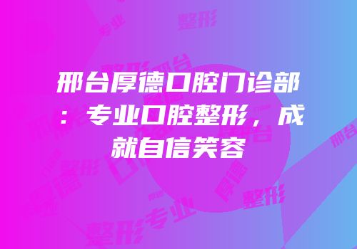 邢台厚德口腔门诊部：专业口腔整形，成就自信笑容