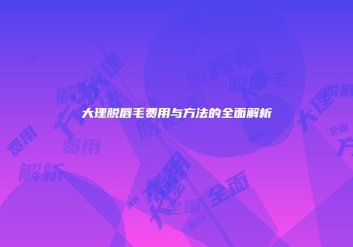 大理脱唇毛费用与方法的全面解析