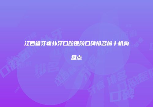 江西省牙疼补牙口腔医院口碑排名前十机构盘点