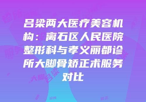 吕梁两大医疗美容机构：离石区人民医院整形科与孝义丽都诊所大脚骨矫正术服务对比
