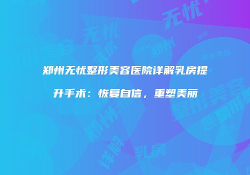 郑州无忧整形美容医院详解乳房提升手术：恢复自信，重塑美丽