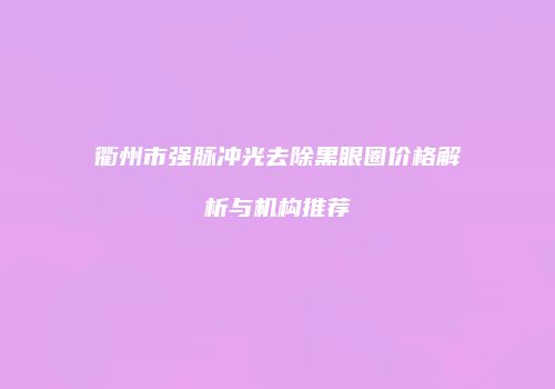 衢州市强脉冲光去除黑眼圈价格解析与机构推荐