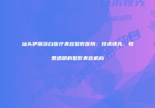 汕头伊丽莎白医疗美容整形医院：技术领先、收费透明的整形美容机构