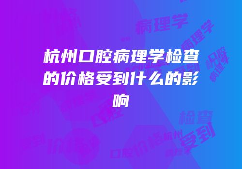 杭州口腔病理学检查的价格受到什么的影响