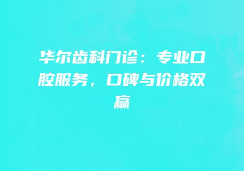 华尔齿科门诊：专业口腔服务，口碑与价格双赢