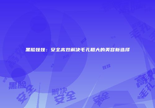黑脸娃娃：安全高效解决毛孔粗大的美容新选择