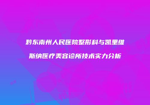 黔东南州人民医院整形科与凯里维斯纳医疗美容诊所技术实力分析