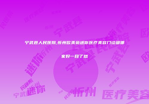 宁武县人民医院,忻州欧美苑迷你医疗美容门诊部哪家好一目了然