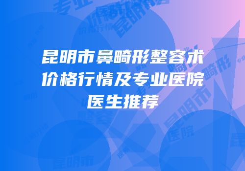 昆明市鼻畸形整容术价格行情及专业医院医生推荐
