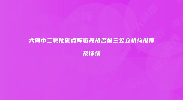 大同市二氧化碳点阵激光排名前三公立机构推荐及详情