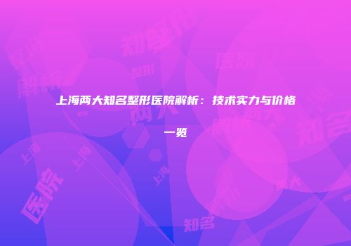 上海两大知名整形医院解析：技术实力与价格一览