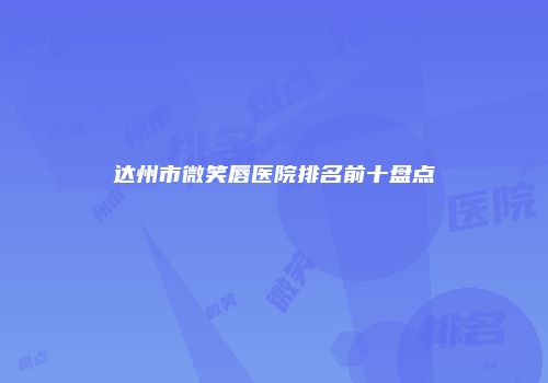 达州市微笑唇医院排名前十盘点