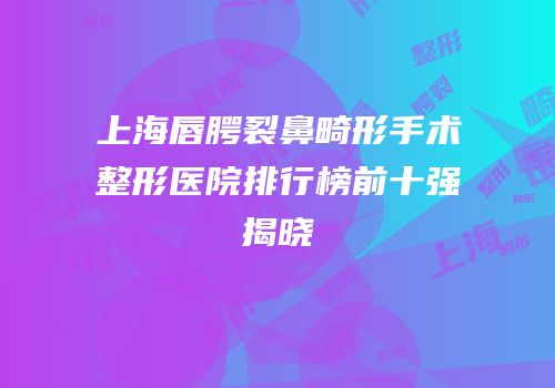 上海唇腭裂鼻畸形手术整形医院排行榜前十强揭晓
