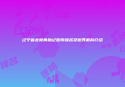辽宁省去除青胎记医院排名及优秀机构介绍