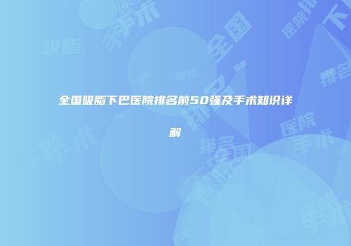 全国吸脂下巴医院排名前50强及手术知识详解