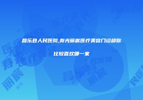 昌乐县人民医院,寿光丽宸医疗美容门诊部你比较喜欢哪一家