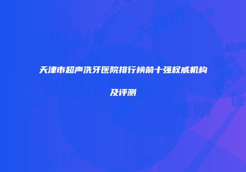 天津市超声洗牙医院排行榜前十强权威机构及评测