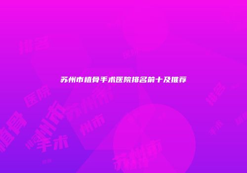 苏州市植骨手术医院排名前十及推荐