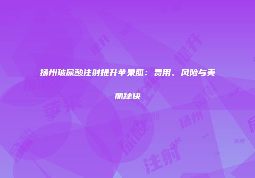 扬州玻尿酸注射提升苹果肌：费用、风险与美丽秘诀