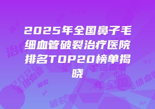 2025年全国鼻子毛细血管破裂治疗医院排名TOP20榜单揭晓