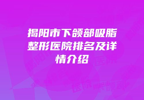 揭阳市下颌部吸脂整形医院排名及详情介绍