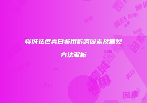 聊城祛痘美白费用影响因素及常见方法解析