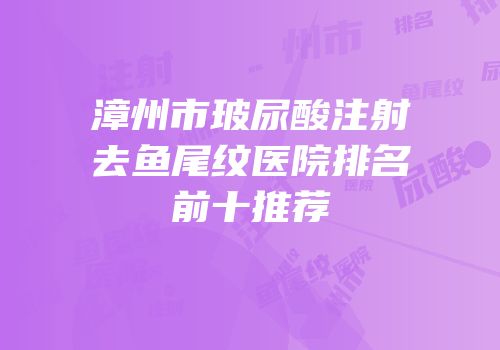 漳州市玻尿酸注射去鱼尾纹医院排名前十推荐