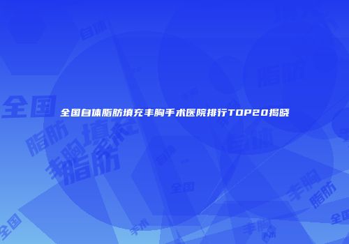 全国自体脂肪填充丰胸手术医院排行TOP20揭晓